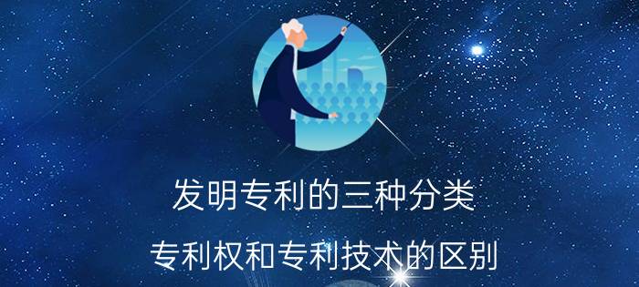 发明专利的三种分类 专利权和专利技术的区别？